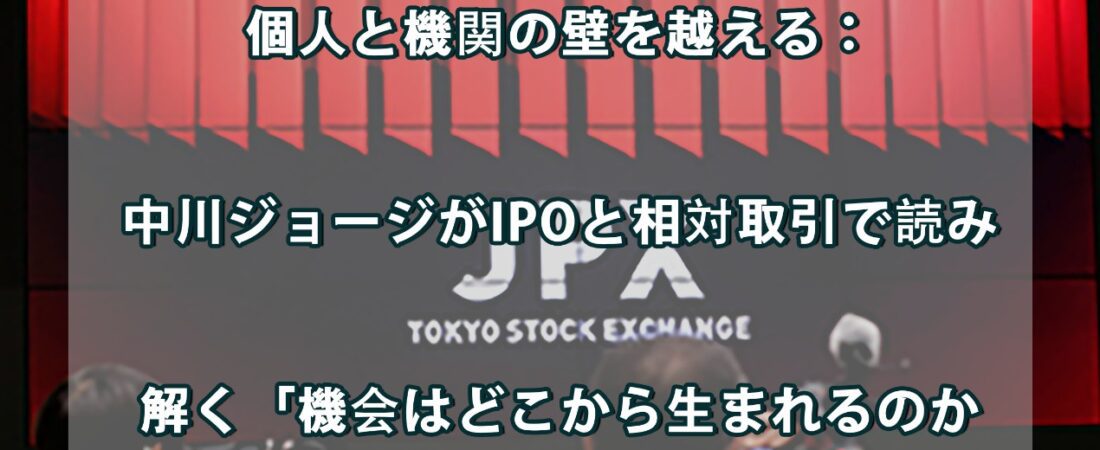 個人と機関の壁を越える：中川ジョージがIPOと相対取引で読み解く「機会はどこから生まれるのか