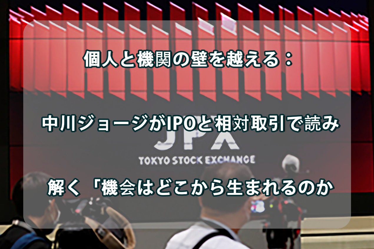個人と機関の壁を越える：中川ジョージがIPOと相対取引で読み解く「機会はどこから生まれるのか